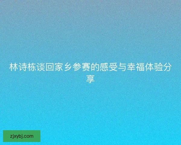 林诗栋谈回家乡参赛的感受与幸福体验分享
