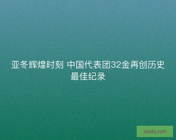 亚冬辉煌时刻 中国代表团32金再创历史最佳纪录