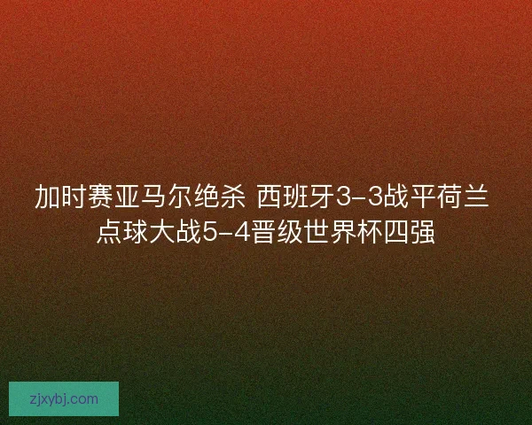 加时赛亚马尔绝杀 西班牙3-3战平荷兰 点球大战5-4晋级世界杯四强