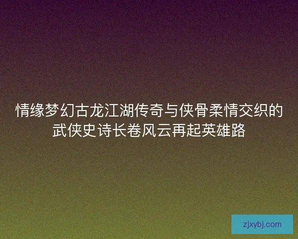 情缘梦幻古龙江湖传奇与侠骨柔情交织的武侠史诗长卷风云再起英雄路