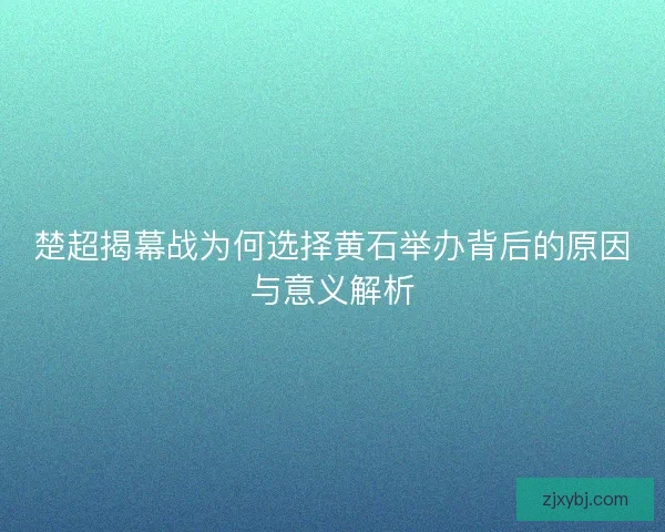 楚超揭幕战为何选择黄石举办背后的原因与意义解析