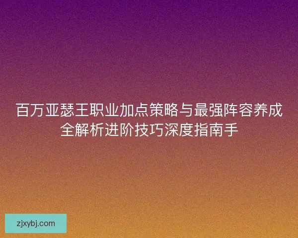 百万亚瑟王职业加点策略与最强阵容养成全解析进阶技巧深度指南手